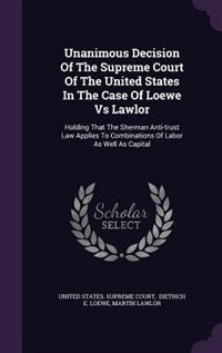 Unanimous Decision Of The Supreme Court Of The United States In The Case Of Loewe Vs Lawlor: Holding That The Sherman Anti-trust Law Applies To Combinations Of Labor As Well As Capital