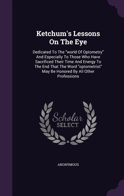 Ketchum's Lessons On The Eye: Dedicated To The world Of Optometry And Especially To Those Who Have Sacrificed Their Time And Ener