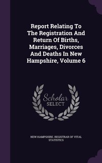 Front cover_Report Relating To The Registration And Return Of Births, Marriages, Divorces And Deaths In New Hampshire, Volume 6