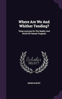 Where Are We And Whither Tending?: Three Lectures On The Reality And Worth Of Human Progress