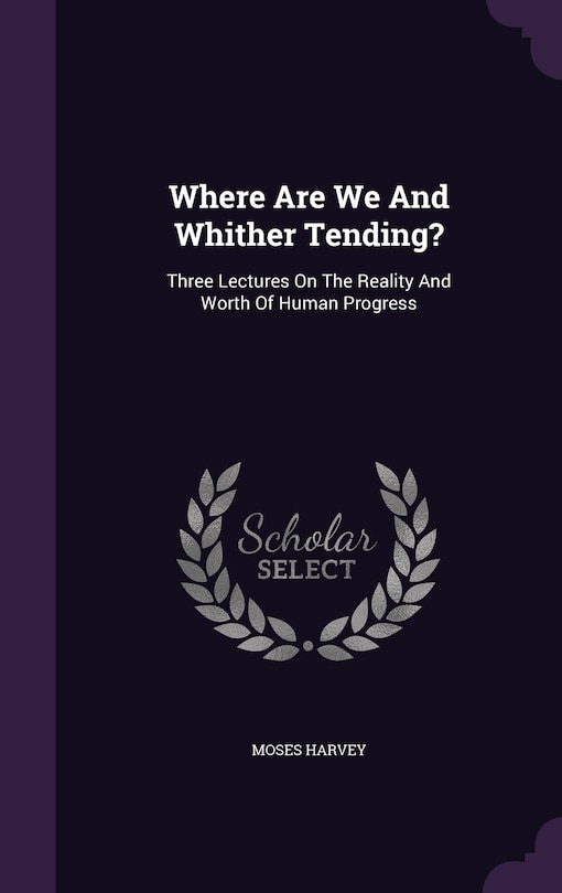 Where Are We And Whither Tending?: Three Lectures On The Reality And Worth Of Human Progress