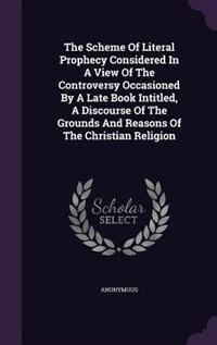 Front cover_The Scheme Of Literal Prophecy Considered In A View Of The Controversy Occasioned By A Late Book Intitled, A Discourse Of The Grounds And Reasons Of The Christian Religion