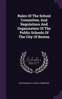 Couverture_Rules Of The School Committee, And Regulations And Organization Of The Public Schools Of The City Of Boston