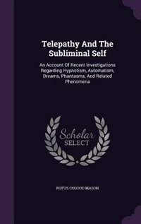 Telepathy And The Subliminal Self: An Account Of Recent Investigations Regarding Hypnotism, Automatism, Dreams, Phantasms, And Related