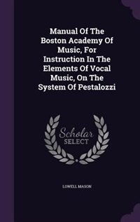 Manual Of The Boston Academy Of Music, For Instruction In The Elements Of Vocal Music, On The System Of Pestalozzi