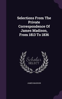 Couverture_Selections From The Private Correspondence Of James Madison, From 1813 To 1836