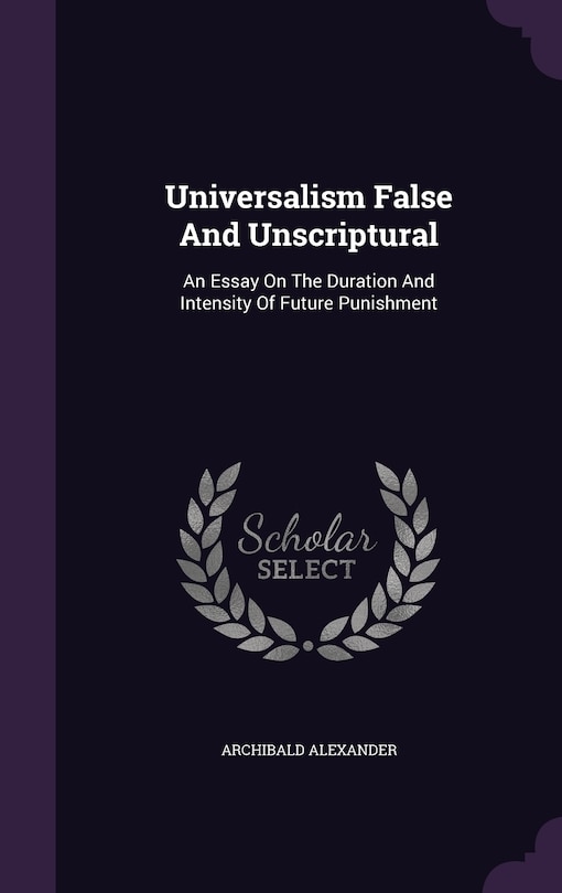 Universalism False And Unscriptural: An Essay On The Duration And Intensity Of Future Punishment