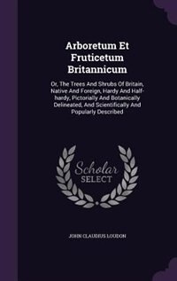 Arboretum Et Fruticetum Britannicum: Or, The Trees And Shrubs Of Britain, Native And Foreign, Hardy And Half-hardy, Pictorially And Bota