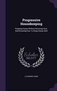 Progressive Housekeeping: Keeping House Without Knowing How, And Knowing How To Keep House Well by Catherine Owen