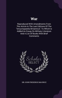 War: Reproduced With Amendments From The Article In The Last Editions Of The encyclopaedia Britannica, To Which Is Added An Essay On Military Literature And A List Of Books With Brief Comments