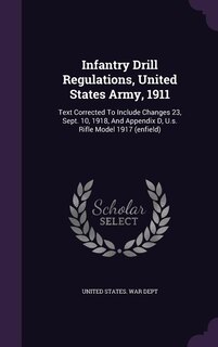 Infantry Drill Regulations, United States Army, 1911: Text Corrected To Include Changes 23, Sept. 10, 1918, And Appendix D, U.s. Rifle Model 1917 (enfiel