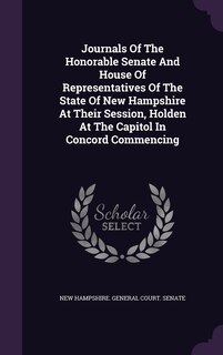 Journals Of The Honorable Senate And House Of Representatives Of The State Of New Hampshire At Their Session, Holden At The Capitol In Concord Commencing