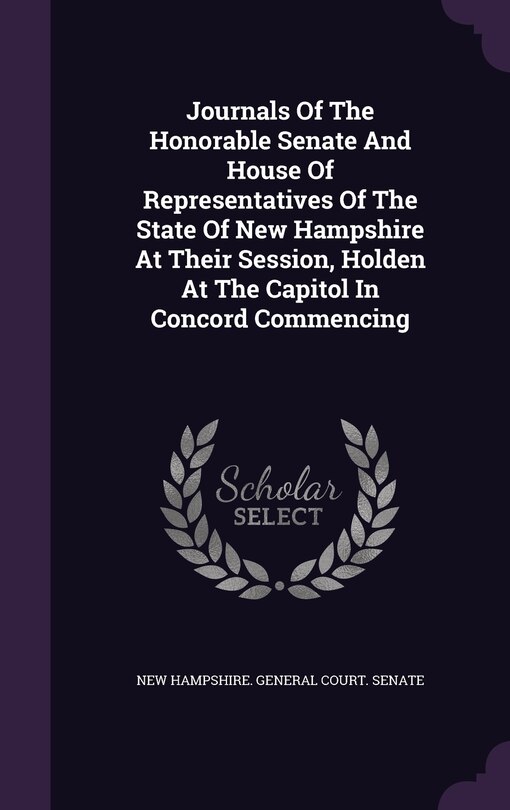 Journals Of The Honorable Senate And House Of Representatives Of The State Of New Hampshire At Their Session, Holden At The Capitol In Concord Commencing