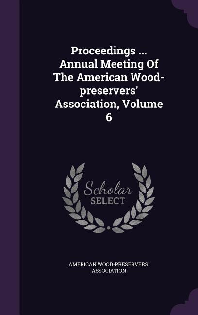 Front cover_Proceedings ... Annual Meeting Of The American Wood-preservers' Association, Volume 6