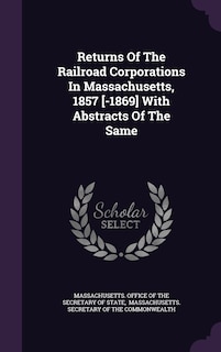 Returns Of The Railroad Corporations In Massachusetts, 1857 [-1869] With Abstracts Of The Same