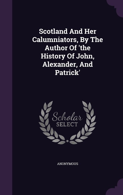 Front cover_Scotland And Her Calumniators, By The Author Of 'the History Of John, Alexander, And Patrick'