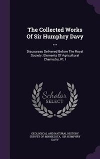 The Collected Works Of Sir Humphry Davy ...: Discourses Delivered Before The Royal Society. Elements Of Agricultural Chemistry, Pt. I