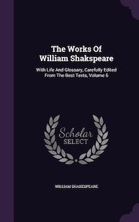 The Works Of William Shakspeare: With Life And Glossary, Carefully Edited From The Best Texts, Volume 6