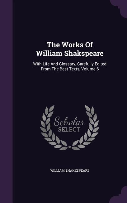 The Works Of William Shakspeare: With Life And Glossary, Carefully Edited From The Best Texts, Volume 6