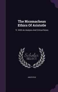 The Nicomachean Ethics Of Aristotle: Tr. With An Analysis And Critical Notes