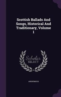 Scottish Ballads And Songs, Historical And Traditionary, Volume 1