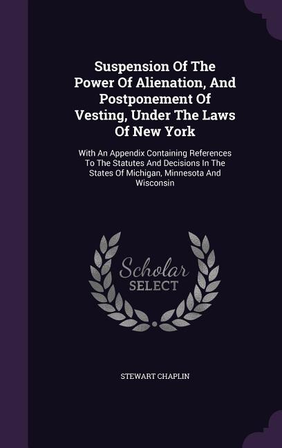 Suspension Of The Power Of Alienation, And Postponement Of Vesting, Under The Laws Of New York: With An Appendix Containing References To The Statutes And Decisions In The States Of Michigan, Min