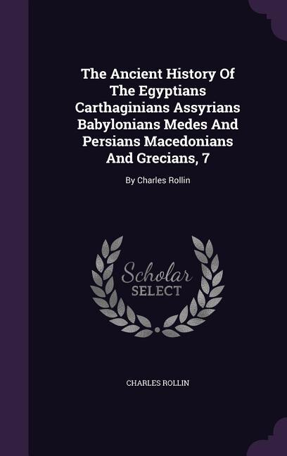 The Ancient History Of The Egyptians Carthaginians Assyrians Babylonians Medes And Persians Macedonians And Grecians, 7: By Charles Rollin