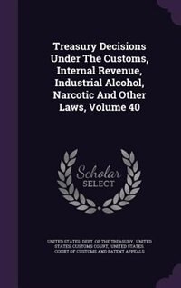 Couverture_Treasury Decisions Under The Customs, Internal Revenue, Industrial Alcohol, Narcotic And Other Laws, Volume 40