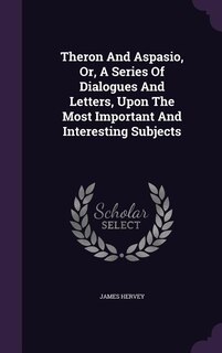 Theron And Aspasio, Or, A Series Of Dialogues And Letters, Upon The Most Important And Interesting Subjects