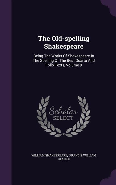 The Old-spelling Shakespeare: Being The Works Of Shakespeare In The Spelling Of The Best Quarto And Folio Texts, Volume 9