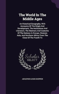 The World In The Middle Ages: An Historical Geography, With Accounts Of The Origin And Development, The Institutions And Literatu