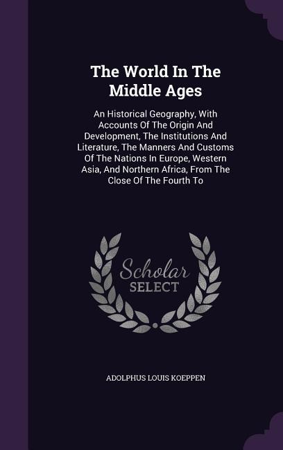 The World In The Middle Ages: An Historical Geography, With Accounts Of The Origin And Development, The Institutions And Literatu