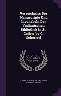 Verzeichniss Der Manuscripte Und Incunabeln Der Vadianischen Bibliothek In St. Gallen [by G. Scherrer]