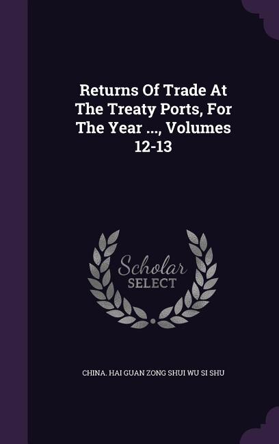 Couverture_Returns Of Trade At The Treaty Ports, For The Year ..., Volumes 12-13