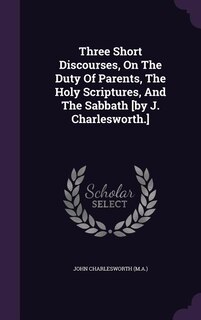 Front cover_Three Short Discourses, On The Duty Of Parents, The Holy Scriptures, And The Sabbath [by J. Charlesworth.]