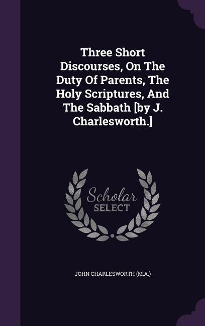 Front cover_Three Short Discourses, On The Duty Of Parents, The Holy Scriptures, And The Sabbath [by J. Charlesworth.]