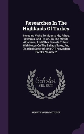 Researches In The Highlands Of Turkey: Including Visits To Mounts Ida, Athos, Olympus, And Pelion, To The Mirdite Albanians, And Other Rem