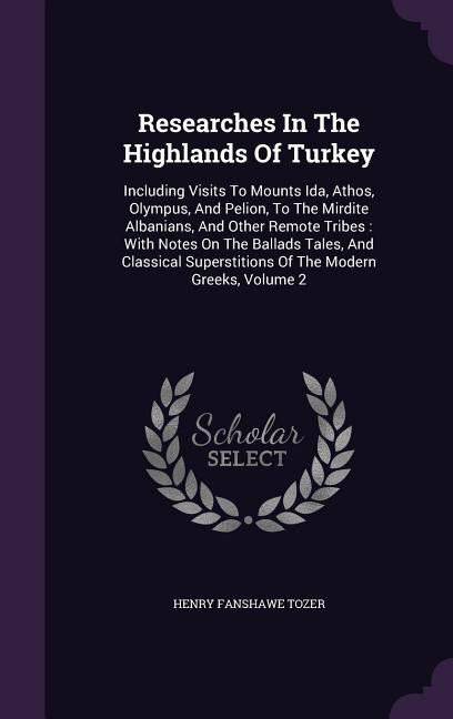 Researches In The Highlands Of Turkey: Including Visits To Mounts Ida, Athos, Olympus, And Pelion, To The Mirdite Albanians, And Other Rem