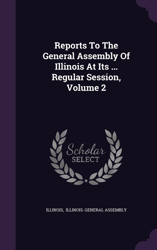 Front cover_Reports To The General Assembly Of Illinois At Its ... Regular Session, Volume 2