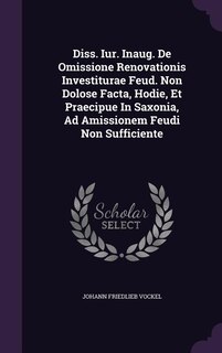 Diss. Iur. Inaug. De Omissione Renovationis Investiturae Feud. Non Dolose Facta, Hodie, Et Praecipue In Saxonia, Ad Amissionem Feudi Non Sufficiente