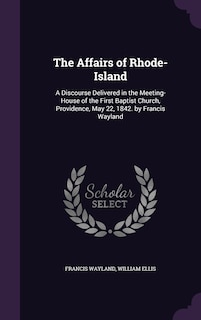 The Affairs of Rhode-Island: A Discourse Delivered in the Meeting-House of the First Baptist Church, Providence, May 22, 1842. by Francis Wayland