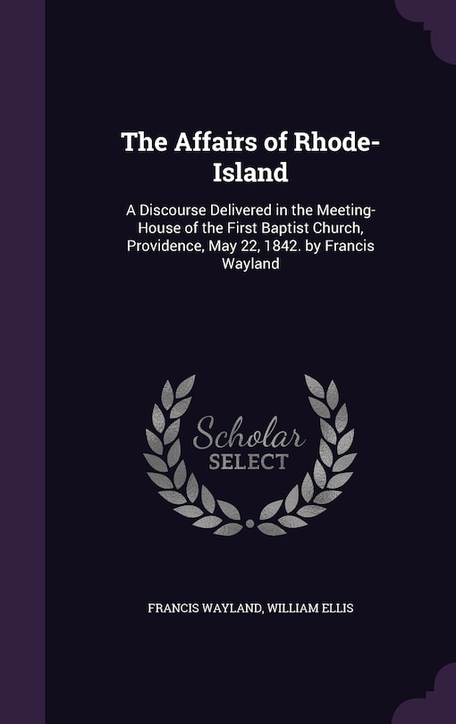 The Affairs of Rhode-Island: A Discourse Delivered in the Meeting-House of the First Baptist Church, Providence, May 22, 1842. by Francis Wayland