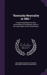 Kentucky Neutrality in 1861.: A Paper Read Before the Ohio Commandery of the Military Order of the Loyal Legion of the United Sta