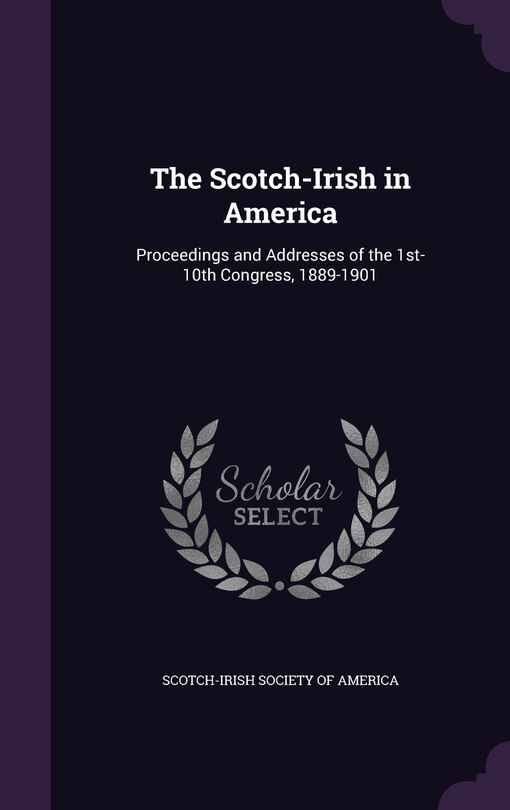 The Scotch-Irish in America: Proceedings and Addresses of the 1st-10th Congress, 1889-1901