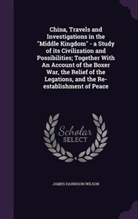 China, Travels and Investigations in the Middle Kingdom - a Study of its Civilization and Possibilities; Together With An Account of the Boxer War, the Relief of the Legations, and the Re-establishment of Peace