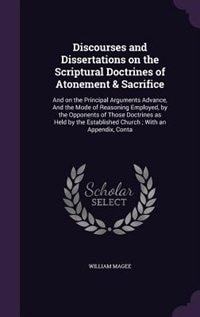 Discourses and Dissertations on the Scriptural Doctrines of Atonement & Sacrifice: And on the Principal Arguments Advance, And the Mode of Reasoning Employed, by the Opponents of Tho