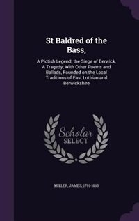St Baldred of the Bass,: A Pictish Legend; the Siege of Berwick, A Tragedy; With Other Poems and Ballads, Founded on the Loc