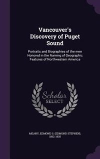 Vancouver's Discovery of Puget Sound: Portraits and Biographies of the men Honored in the Naming of Geographic Features of Northwestern A