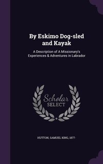 By Eskimo Dog-sled and Kayak: A Description of A Missionary's Experiences & Adventures in Labrador