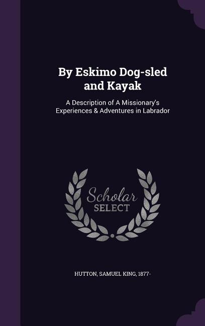 By Eskimo Dog-sled and Kayak: A Description of A Missionary's Experiences & Adventures in Labrador